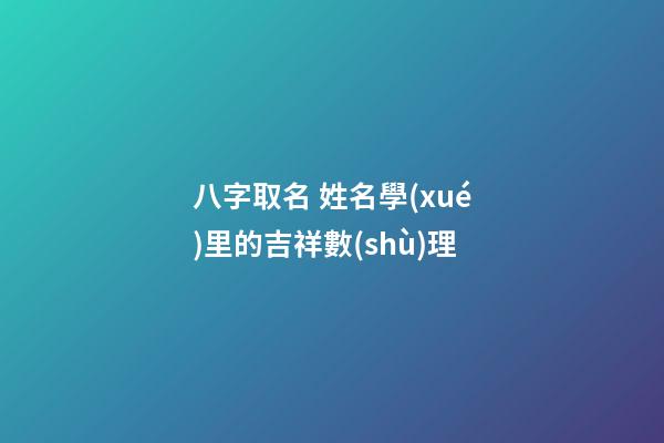 八字取名 姓名學(xué)里的吉祥數(shù)理
